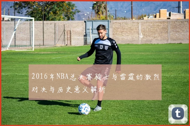 2016年NBA总决赛骑士与雷霆的激烈对决与历史意义解析