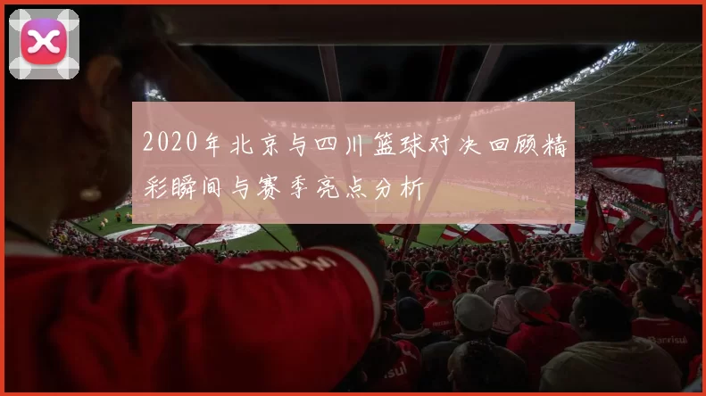 2020年北京与四川篮球对决回顾精彩瞬间与赛季亮点分析