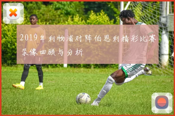 2019年利物浦对阵伯恩利精彩比赛录像回顾与分析