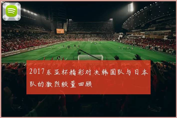 2017东亚杯精彩对决韩国队与日本队的激烈较量回顾