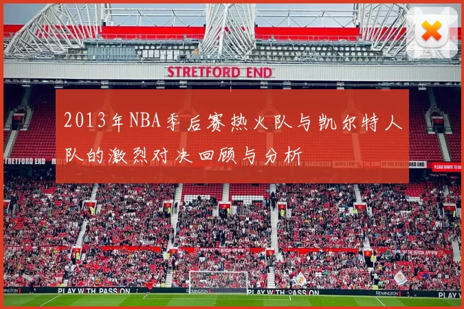 2013年NBA季后赛热火队与凯尔特人队的激烈对决回顾与分析
