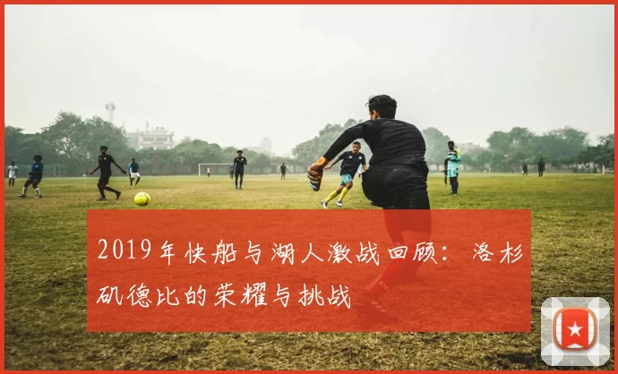 2019年快船与湖人激战回顾：洛杉矶德比的荣耀与挑战