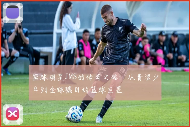 篮球明星JMS的传奇之路：从青涩少年到全球瞩目的篮球巨星