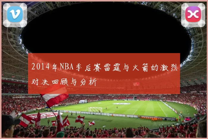 2014年NBA季后赛雷霆与火箭的激烈对决回顾与分析