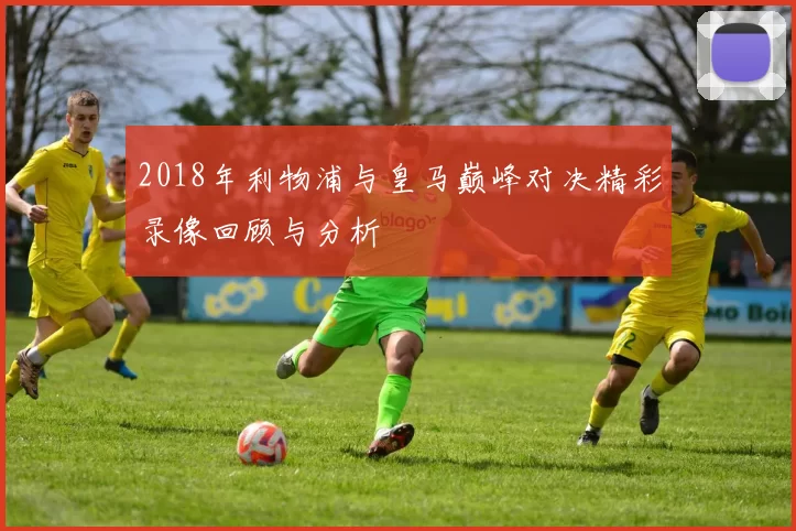 2018年利物浦与皇马巅峰对决精彩录像回顾与分析