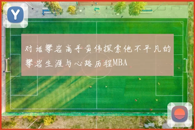 对话攀岩高手黄伟探索他不平凡的攀岩生涯与心路历程MBA