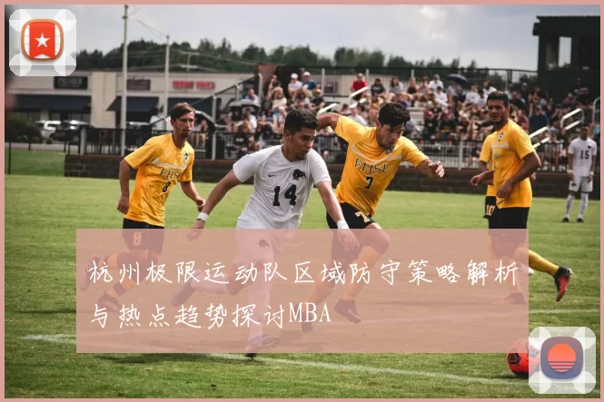 杭州极限运动队区域防守策略解析与热点趋势探讨MBA