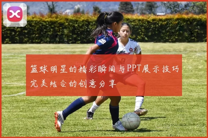 篮球明星的精彩瞬间与PPT展示技巧完美结合的创意分享