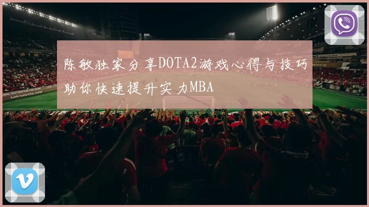陈敏独家分享DOTA2游戏心得与技巧助你快速提升实力MBA