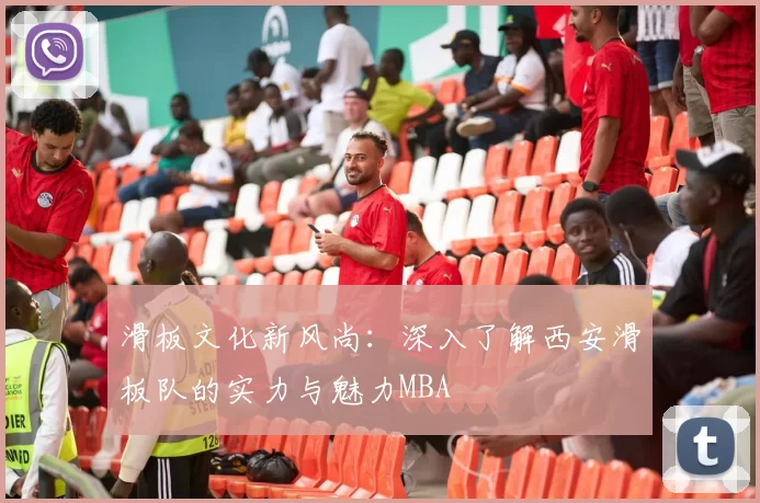 滑板文化新风尚：深入了解西安滑板队的实力与魅力MBA