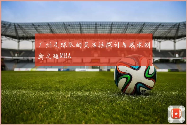 广州足球队的灵活性探讨与战术创新之路MBA