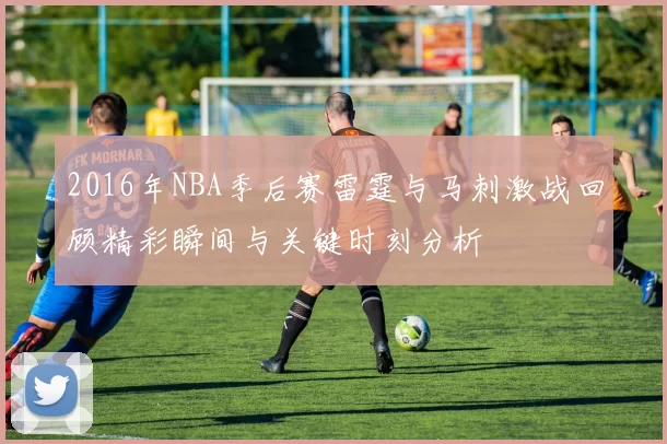 2016年NBA季后赛雷霆与马刺激战回顾精彩瞬间与关键时刻分析