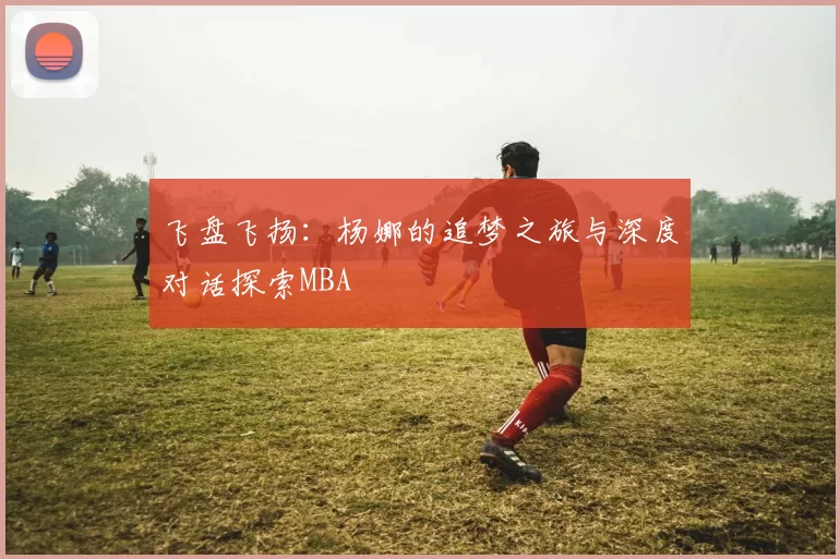 飞盘飞扬：杨娜的追梦之旅与深度对话探索MBA