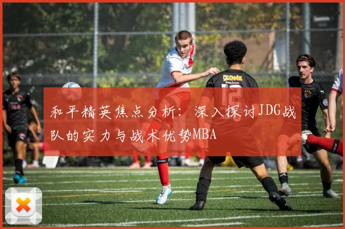 和平精英焦点分析：深入探讨JDG战队的实力与战术优势MBA