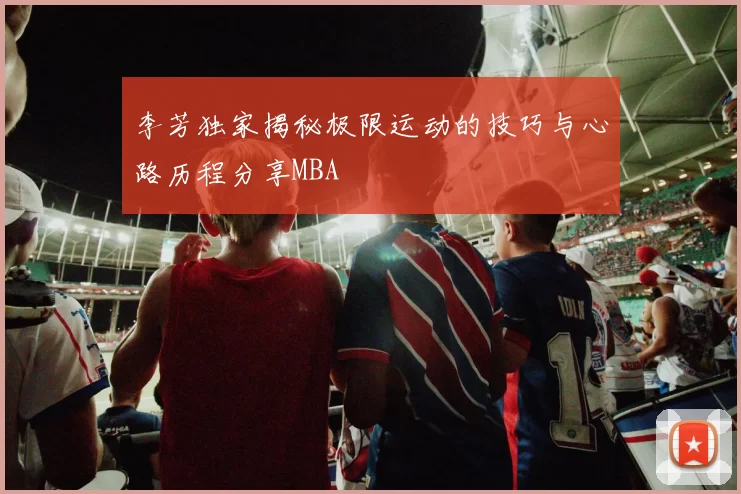 李芳独家揭秘极限运动的技巧与心路历程分享MBA
