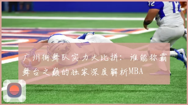 广州街舞队实力大比拼：谁能称霸舞台之巅的独家深度解析MBA