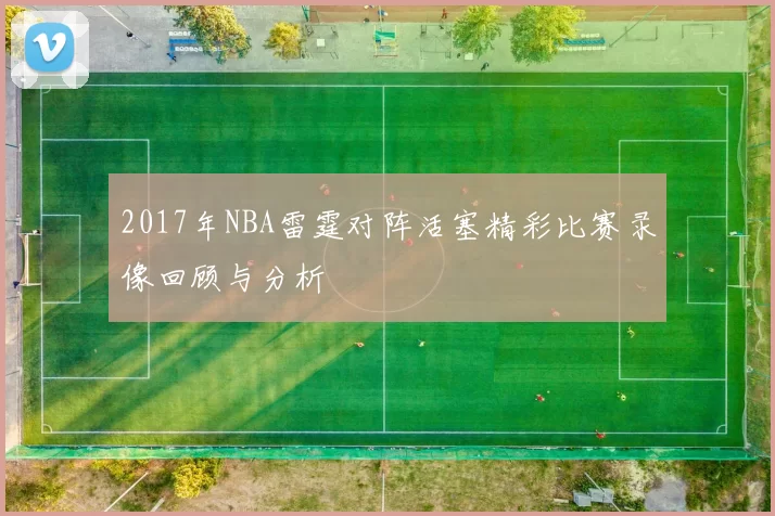 2017年NBA雷霆对阵活塞精彩比赛录像回顾与分析