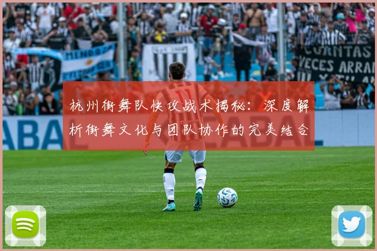 杭州街舞队快攻战术揭秘：深度解析街舞文化与团队协作的完美结合MBA