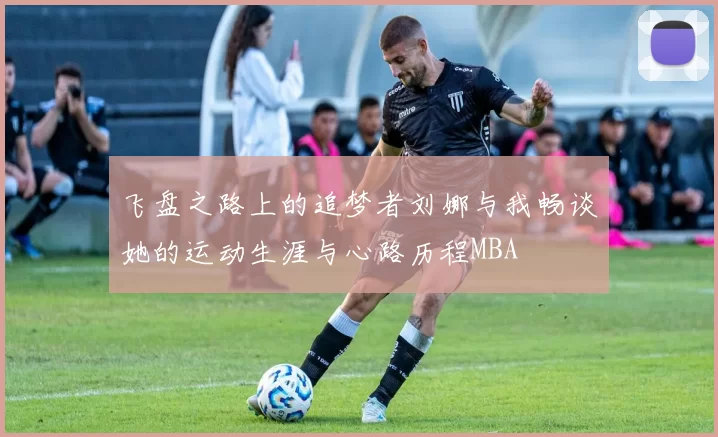飞盘之路上的追梦者刘娜与我畅谈她的运动生涯与心路历程MBA