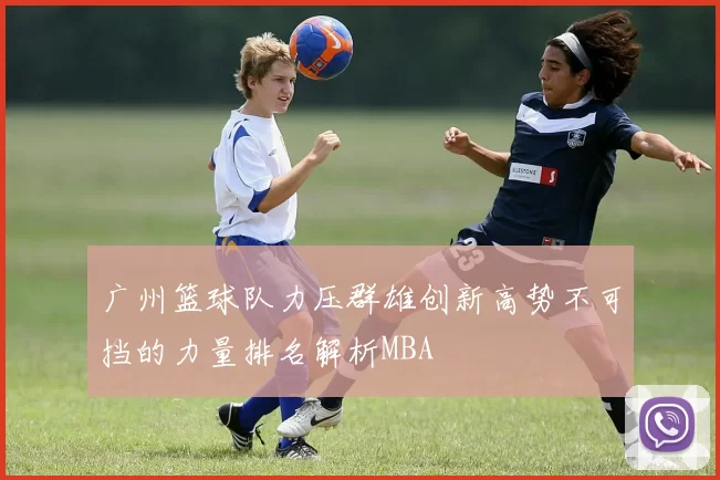 广州篮球队力压群雄创新高势不可挡的力量排名解析MBA